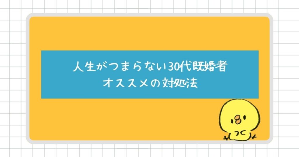 人生がつまらないと感じる30代既婚者にオススメの対処法