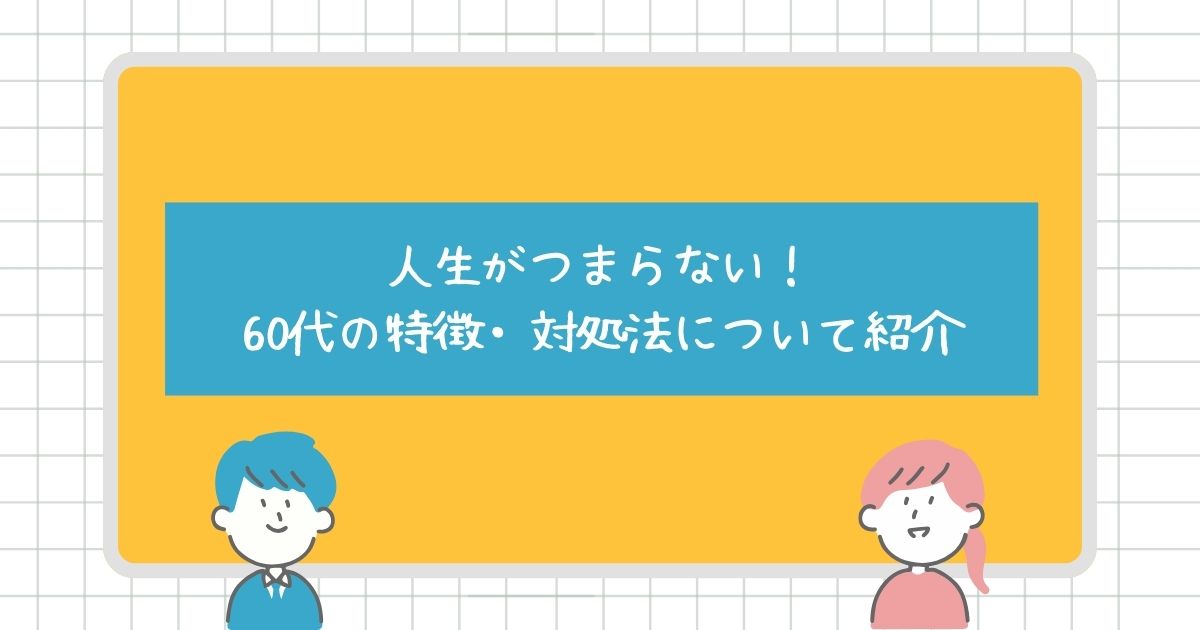 人生がつまらないと感じる60代の特徴は？対処法についても紹介！